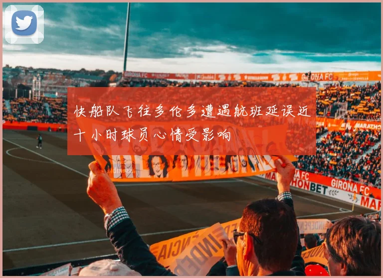 快船队飞往多伦多遭遇航班延误近十小时球员心情受影响