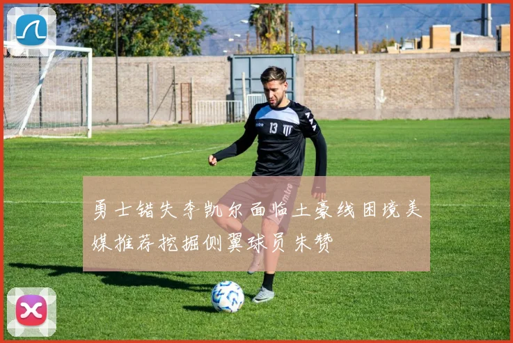 勇士错失李凯尔面临土豪线困境美媒推荐挖掘侧翼球员朱赞