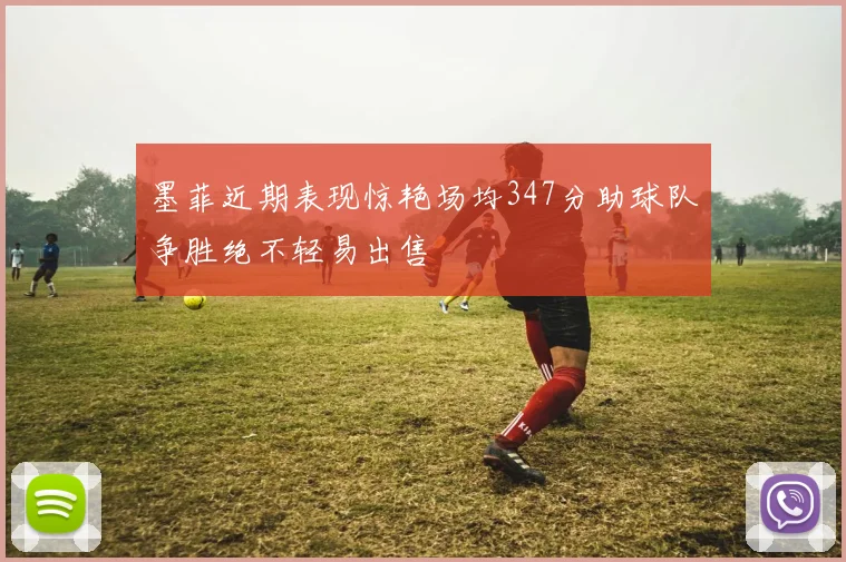 墨菲近期表现惊艳场均347分助球队争胜绝不轻易出售