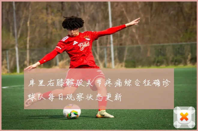 库里右膝髌股关节疼痛综合征确诊球队每日观察状态更新