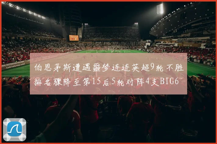 伯恩茅斯遭遇噩梦连连英超9轮不胜排名骤降至第15后5轮对阵4支BIG6球队