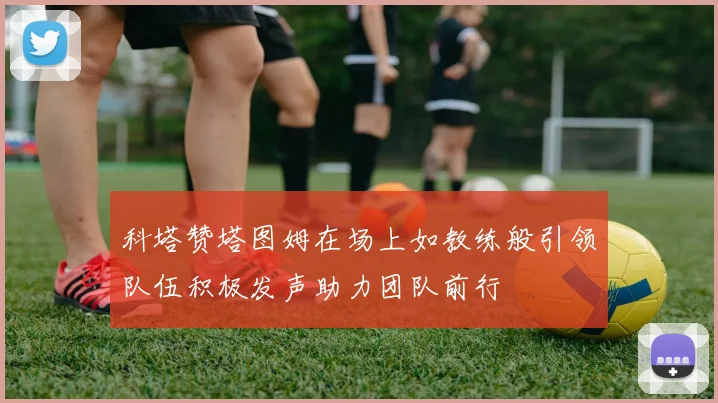 科塔赞塔图姆在场上如教练般引领队伍积极发声助力团队前行