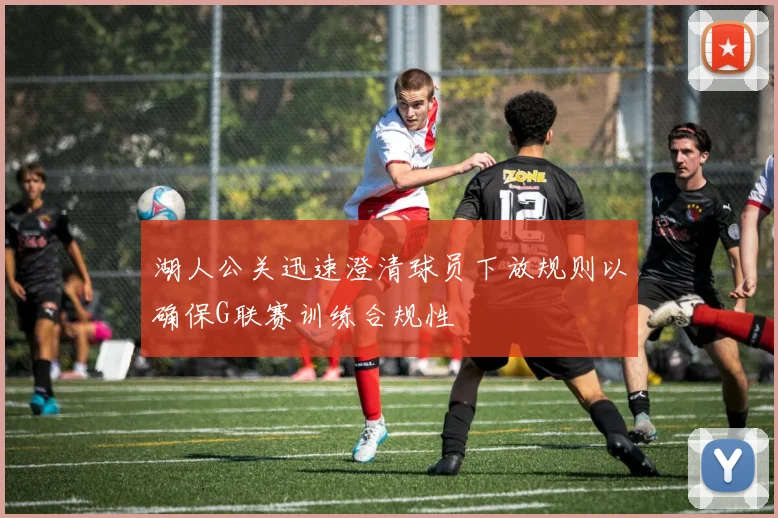 湖人公关迅速澄清球员下放规则以确保G联赛训练合规性