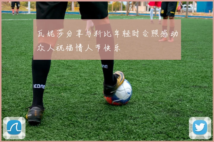 瓦妮莎分享与科比年轻时合照感动众人祝福情人节快乐