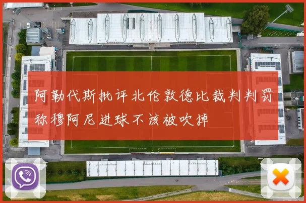 阿勒代斯批评北伦敦德比裁判判罚称穆阿尼进球不该被吹掉