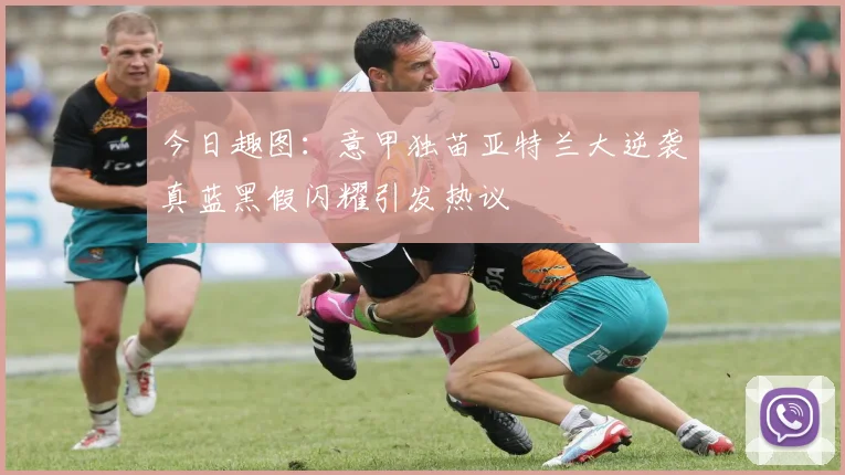 今日趣图：意甲独苗亚特兰大逆袭真蓝黑假闪耀引发热议