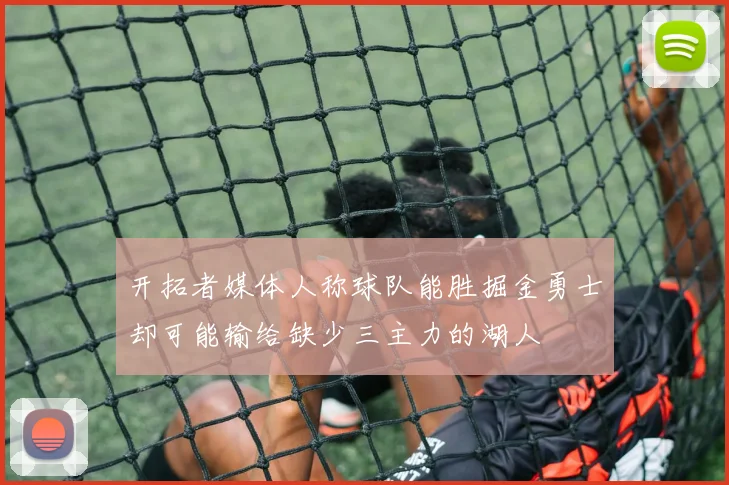 开拓者媒体人称球队能胜掘金勇士却可能输给缺少三主力的湖人