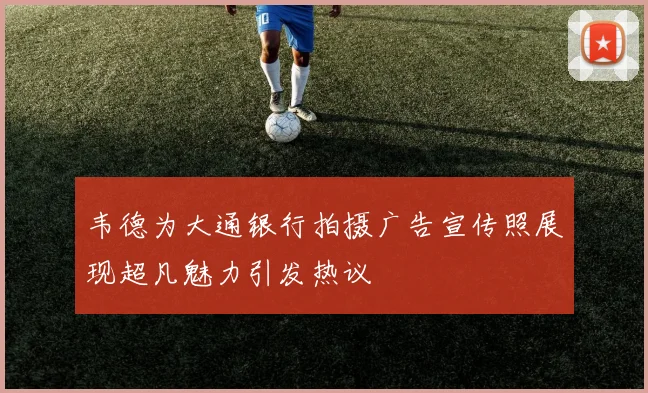 韦德为大通银行拍摄广告宣传照展现超凡魅力引发热议
