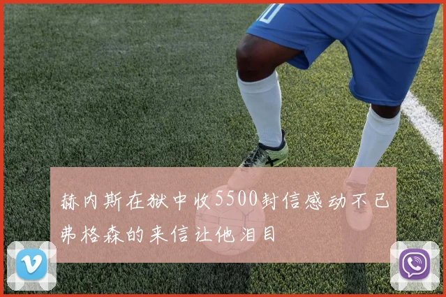 赫内斯在狱中收5500封信感动不已弗格森的来信让他泪目