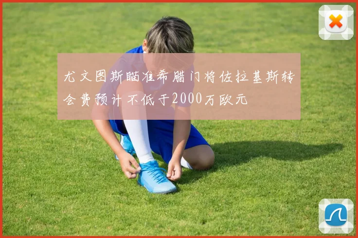 尤文图斯瞄准希腊门将佐拉基斯转会费预计不低于2000万欧元