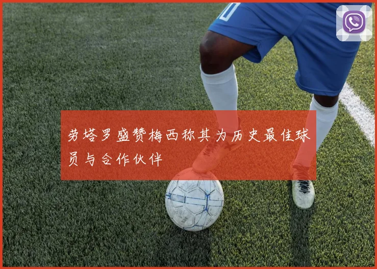 劳塔罗盛赞梅西称其为历史最佳球员与合作伙伴