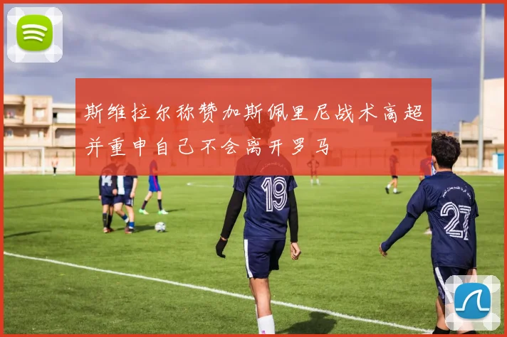 斯维拉尔称赞加斯佩里尼战术高超并重申自己不会离开罗马