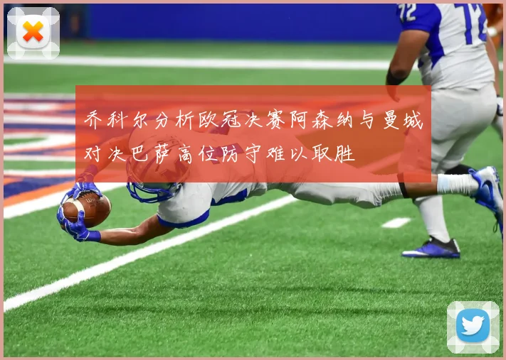乔科尔分析欧冠决赛阿森纳与曼城对决巴萨高位防守难以取胜
