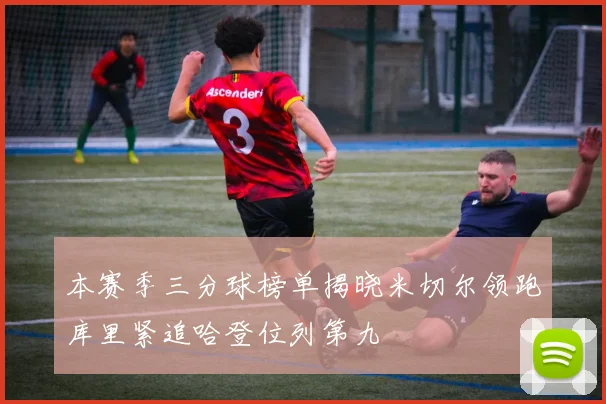 本赛季三分球榜单揭晓米切尔领跑库里紧追哈登位列第九