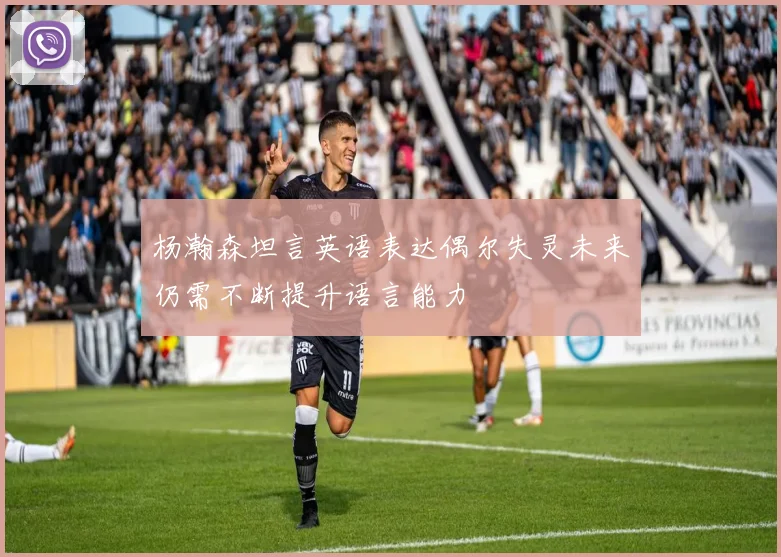 杨瀚森坦言英语表达偶尔失灵未来仍需不断提升语言能力