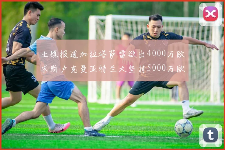 土媒报道加拉塔萨雷欲出4000万欧求购卢克曼亚特兰大坚持5000万欧要价