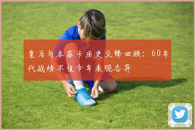 皇马与本菲卡历史交锋回顾：60年代战绩不佳今年表现各异