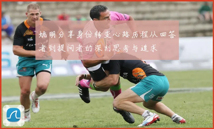 姚明分享身份转变心路历程从回答者到提问者的深刻思考与追求