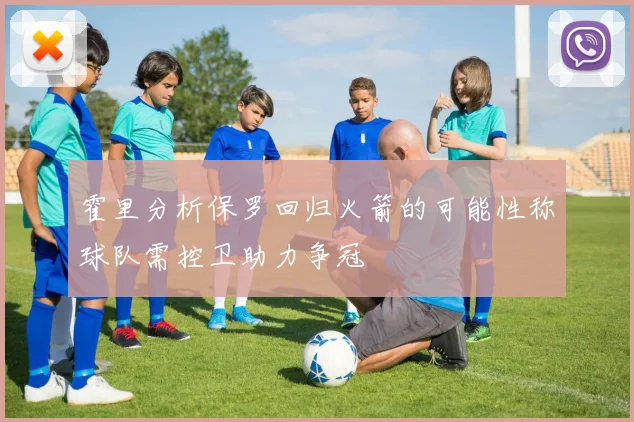 霍里分析保罗回归火箭的可能性称球队需控卫助力争冠