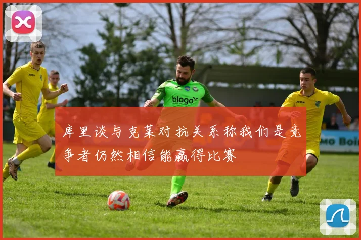 库里谈与克莱对抗关系称我们是竞争者仍然相信能赢得比赛