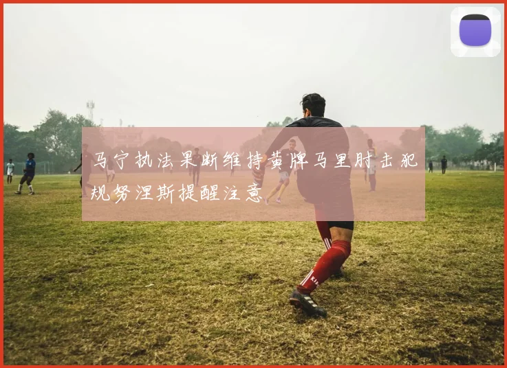 马宁执法果断维持黄牌马里肘击犯规努涅斯提醒注意
