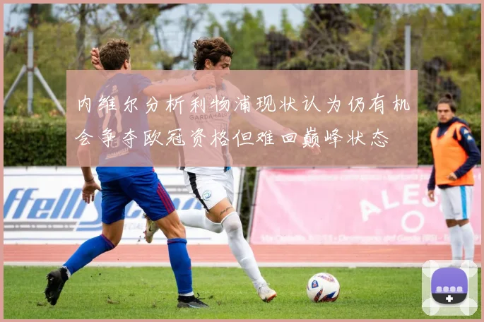 内维尔分析利物浦现状认为仍有机会争夺欧冠资格但难回巅峰状态