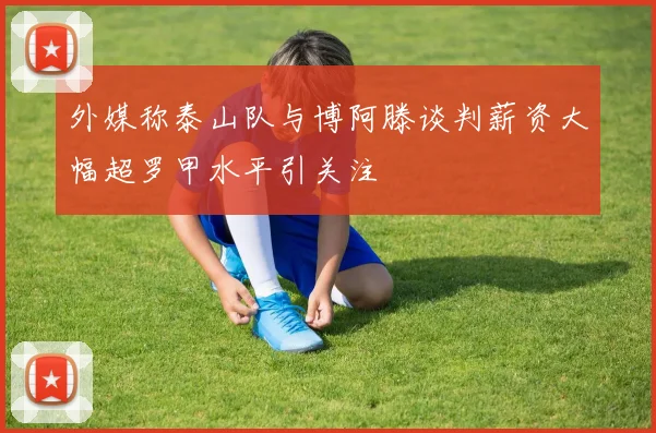 外媒称泰山队与博阿滕谈判薪资大幅超罗甲水平引关注