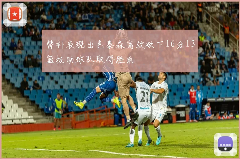 替补表现出色泰森高效砍下16分13篮板助球队取得胜利