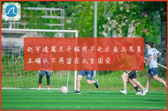 赵宇透露王子铭将不赴云南玉昆基本确认不再留在北京国安
