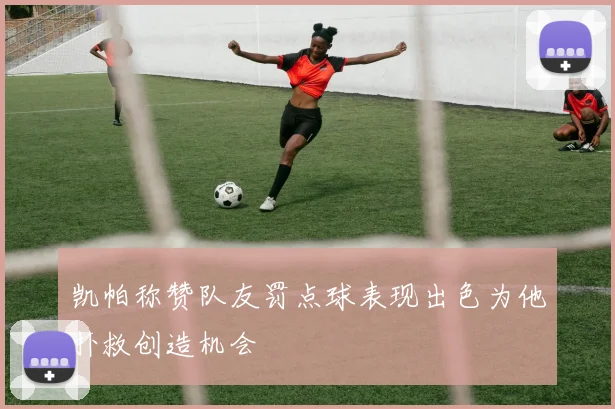 凯帕称赞队友罚点球表现出色为他扑救创造机会