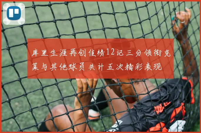 库里生涯再创佳绩12记三分领衔克莱与其他球员共计五次精彩表现