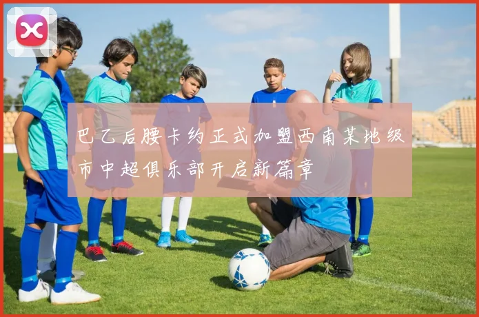 巴乙后腰卡约正式加盟西南某地级市中超俱乐部开启新篇章