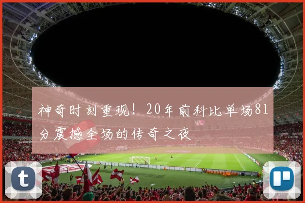 神奇时刻重现！20年前科比单场81分震撼全场的传奇之夜