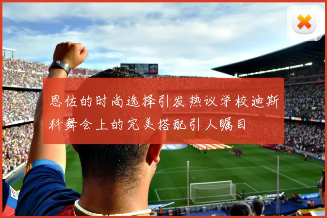 恩佐的时尚选择引发热议学校迪斯科舞会上的完美搭配引人瞩目