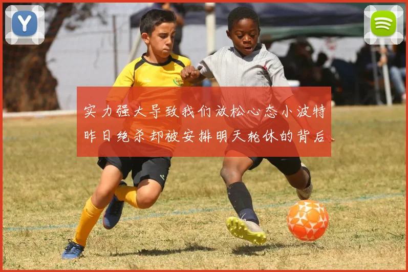 实力强大导致我们放松心态小波特昨日绝杀却被安排明天轮休的背后原因分析