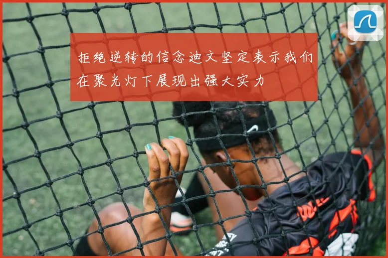 拒绝逆转的信念迪文坚定表示我们在聚光灯下展现出强大实力