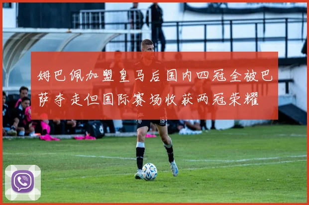 姆巴佩加盟皇马后国内四冠全被巴萨夺走但国际赛场收获两冠荣耀