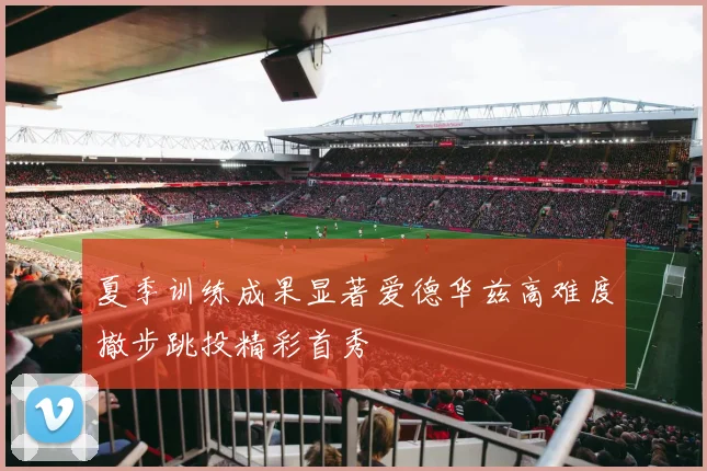 夏季训练成果显著爱德华兹高难度撤步跳投精彩首秀