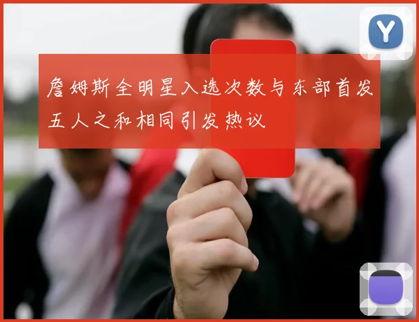 詹姆斯全明星入选次数与东部首发五人之和相同引发热议