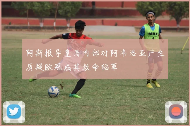 阿斯报导皇马内部对阿韦洛亚产生质疑欧冠成其救命稻草