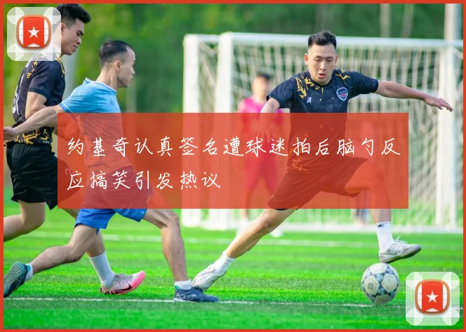 约基奇认真签名遭球迷拍后脑勺反应搞笑引发热议