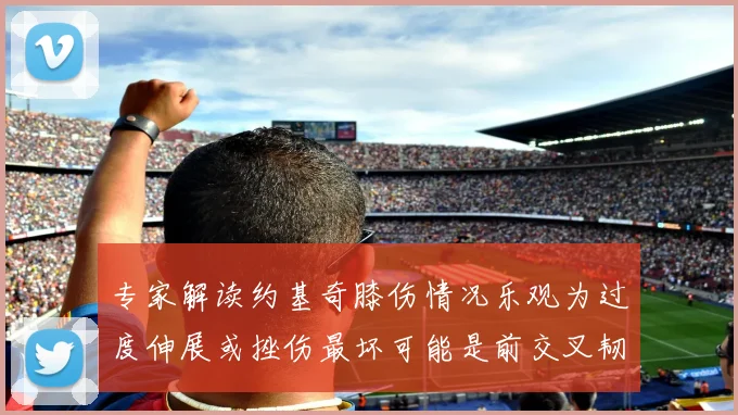 专家解读约基奇膝伤情况乐观为过度伸展或挫伤最坏可能是前交叉韧带撕裂
