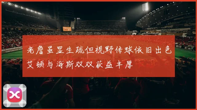 老詹虽显生疏但视野传球依旧出色艾顿与海斯双双获益丰厚