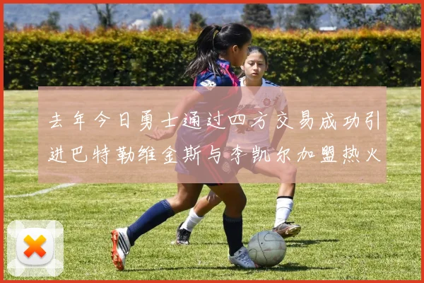 去年今日勇士通过四方交易成功引进巴特勒维金斯与李凯尔加盟热火队