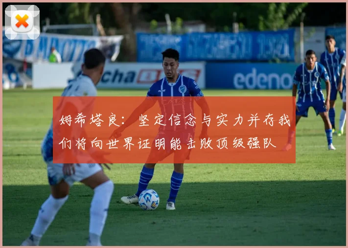 姆希塔良：坚定信念与实力并存我们将向世界证明能击败顶级强队