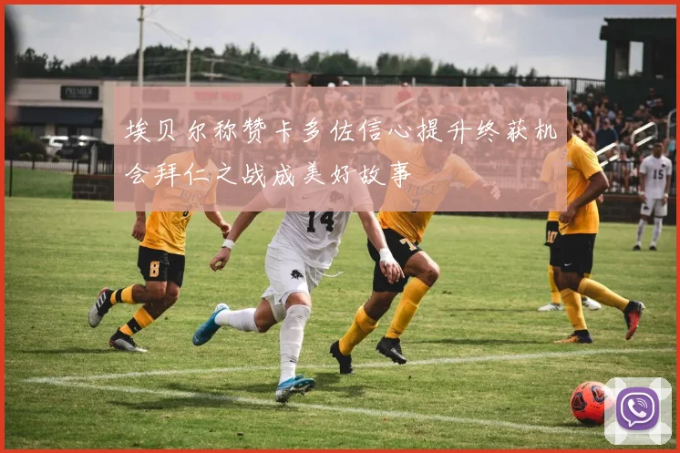 埃贝尔称赞卡多佐信心提升终获机会拜仁之战成美好故事