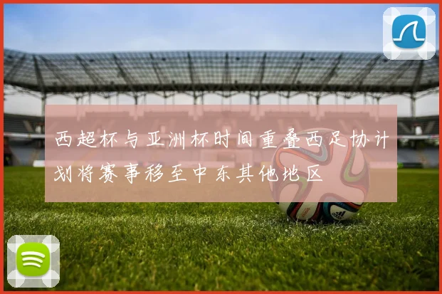 西超杯与亚洲杯时间重叠西足协计划将赛事移至中东其他地区