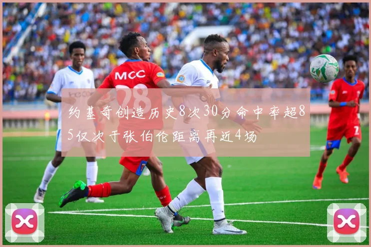 约基奇创造历史8次30分命中率超85仅次于张伯伦距离再近4场