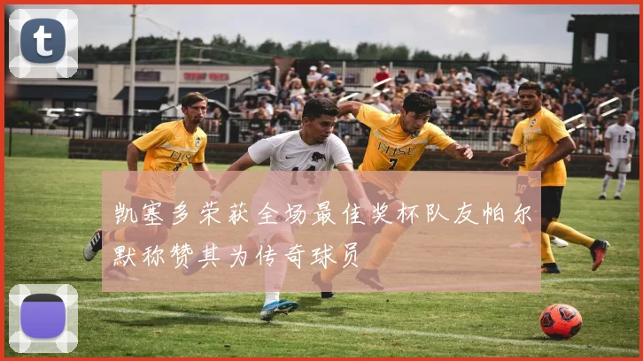 凯塞多荣获全场最佳奖杯队友帕尔默称赞其为传奇球员