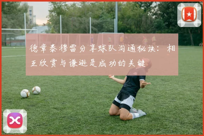 德章泰穆雷分享球队沟通秘诀：相互欣赏与谦逊是成功的关键